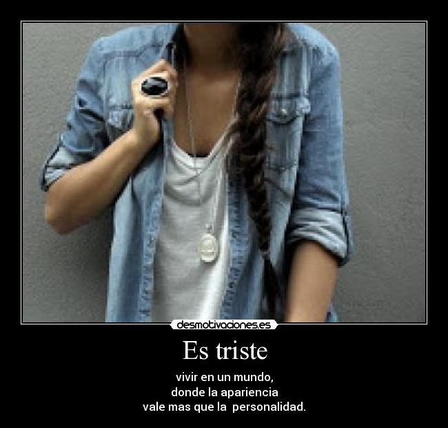 Es triste - vivir en un mundo,
donde la apariencia
vale mas que la  personalidad.