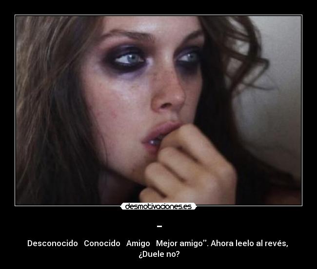 - - Desconocido → Conocido → Amigo → Mejor amigo. Ahora leelo al revés,
¿Duele no?