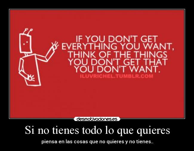 Si no tienes todo lo que quieres - piensa en las cosas que no quieres y no tienes..