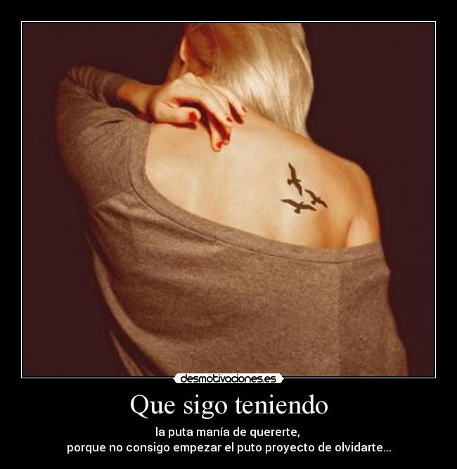 Que sigo teniendo - la puta manía de quererte,
porque no consigo empezar el puto proyecto de olvidarte...