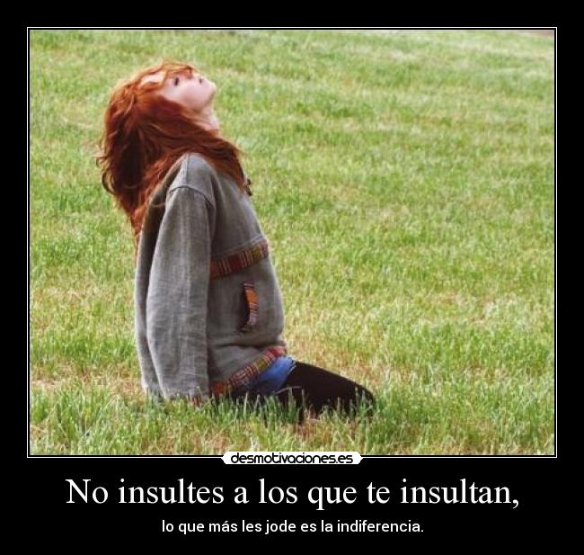 No insultes a los que te insultan, - lo que más les jode es la indiferencia.