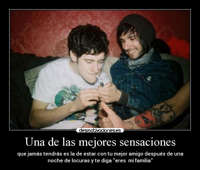 Una de las mejores sensaciones - que jamás tendrás es la de estar con tu mejor amigo después de una
noche de locuras y te diga eres mi familia
