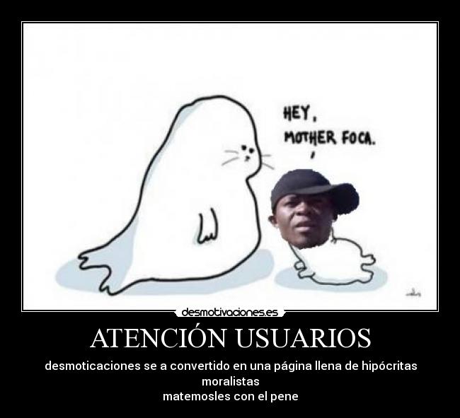 ATENCIÓN USUARIOS - desmoticaciones se a convertido en una página llena de hipócritas moralistas
matemosles con el pene