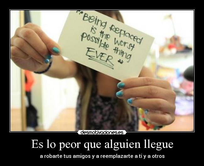 Es lo peor que alguien llegue - a robarte tus amigos y a reemplazarte a ti y a otros