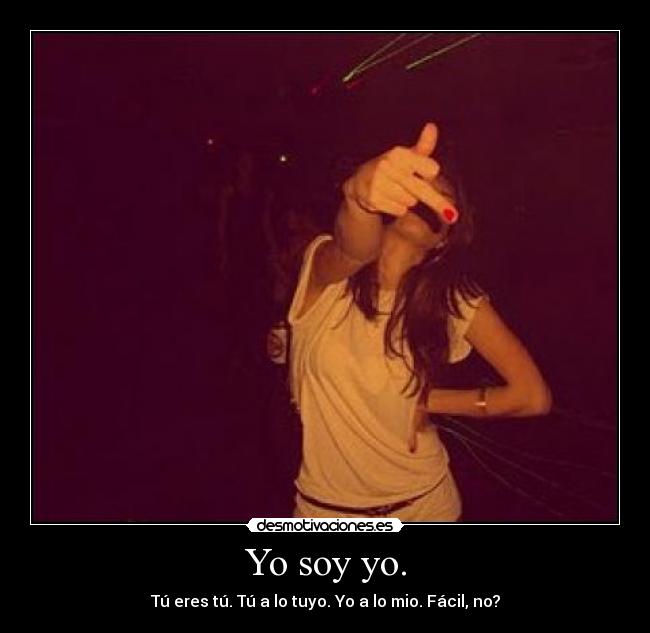 Yo soy yo. - Tú eres tú. Tú a lo tuyo. Yo a lo mio. Fácil, no?