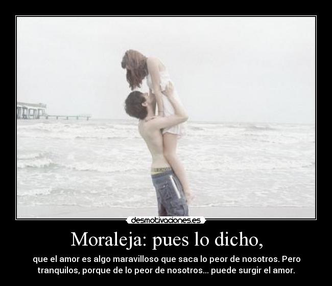 Moraleja: pues lo dicho, - que el amor es algo maravilloso que saca lo peor de nosotros. Pero
tranquilos, porque de lo peor de nosotros... puede surgir el amor.