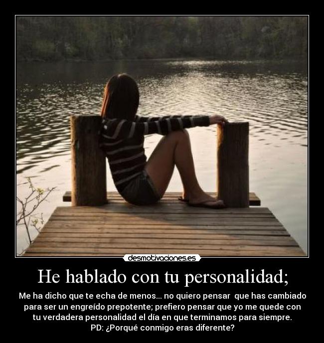 He hablado con tu personalidad; - Me ha dicho que te echa de menos... no quiero pensar  que has cambiado
para ser un engreído prepotente; prefiero pensar que yo me quede con
tu verdadera personalidad el día en que terminamos para siempre.
PD: ¿Porqué conmigo eras diferente?