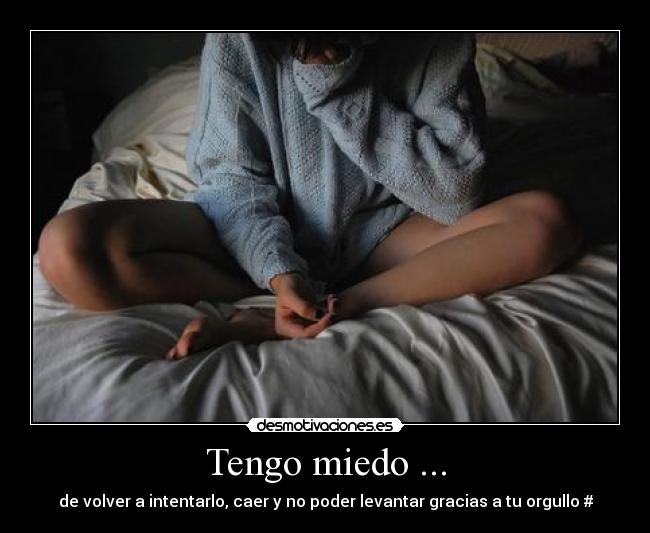Tengo miedo ... - de volver a intentarlo, caer y no poder levantar gracias a tu orgullo #