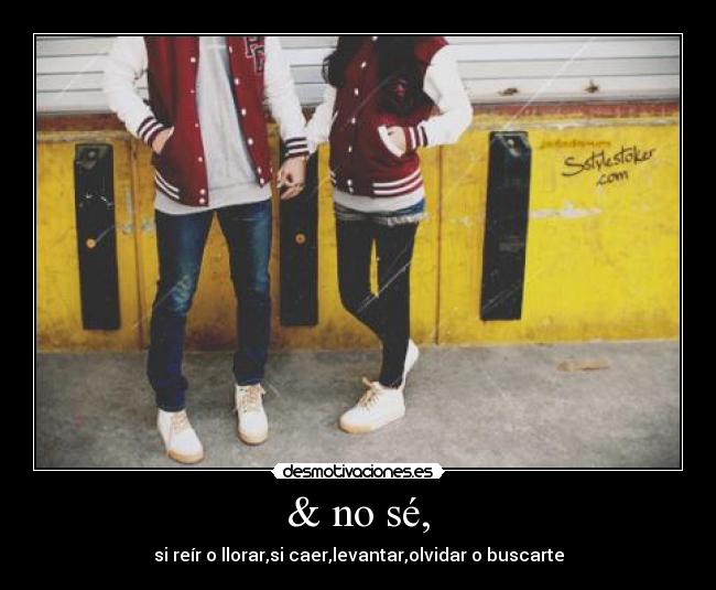 & no sé, - si reír o llorar,si caer,levantar,olvidar o buscarte