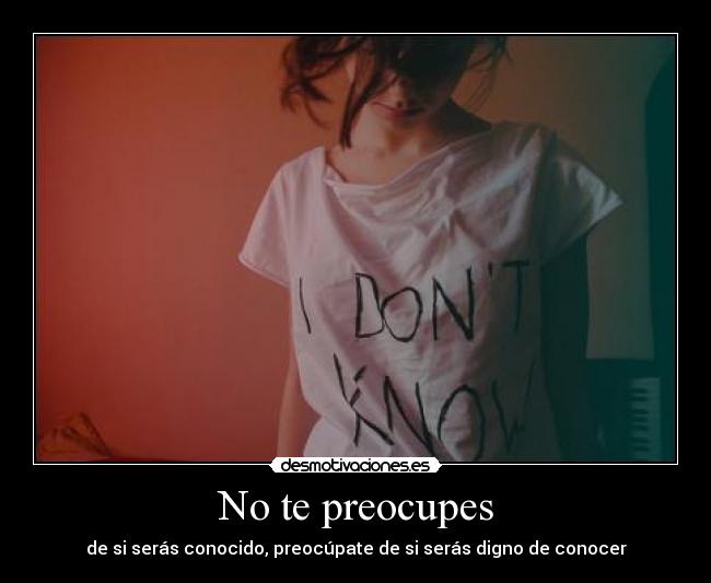 No te preocupes - de si serás conocido, preocúpate de si serás digno de conocer
