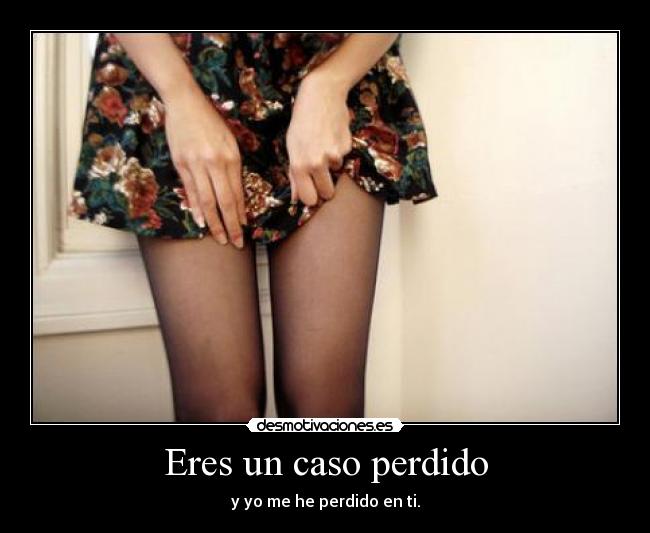 Eres un caso perdido -