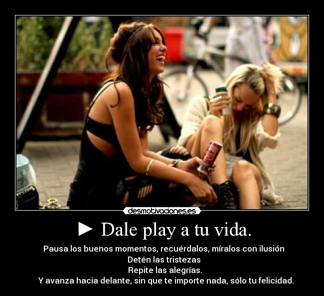 ► Dale play a tu vida. - ▌▌ Pausa los buenos momentos, recuérdalos, míralos con ilusión 
■ Detén las tristezas
◄◄ Repite las alegrías.
 ►► Y avanza hacia delante, sin que te importe nada, sólo tu felicidad.