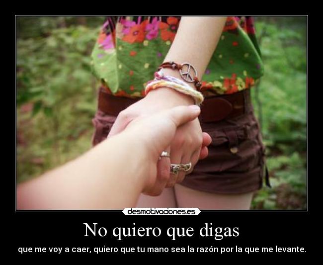 No quiero que digas - que me voy a caer, quiero que tu mano sea la razón por la que me levante.