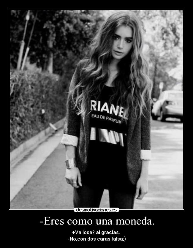 -Eres como una moneda. - +Valiosa? ai gracias. 
-No,con dos caras falsa;)