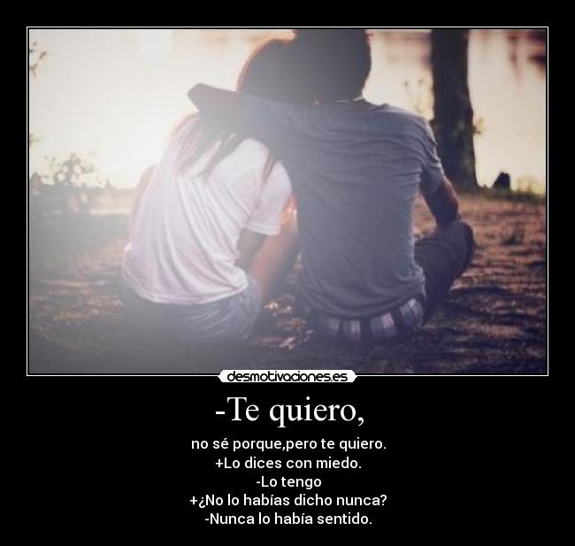 -Te quiero, - no sé porque,pero te quiero.
+Lo dices con miedo.
-Lo tengo
+¿No lo habías dicho nunca?
-Nunca lo había sentido.