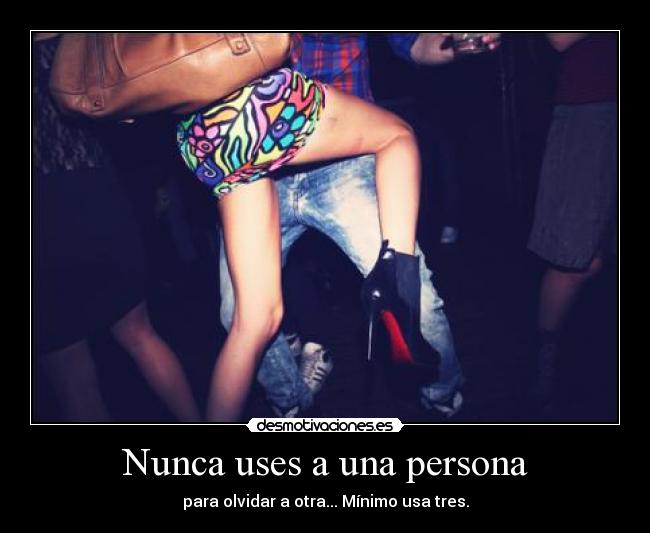 Nunca uses a una persona - para olvidar a otra... Mínimo usa tres.