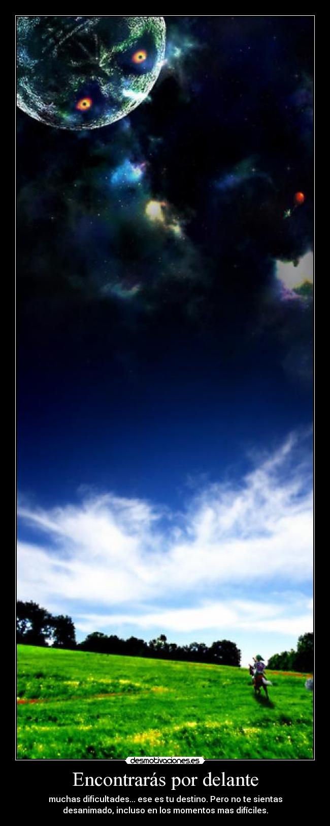Encontrarás por delante - muchas dificultades... ese es tu destino. Pero no te sientas
desanimado, incluso en los momentos mas difíciles.