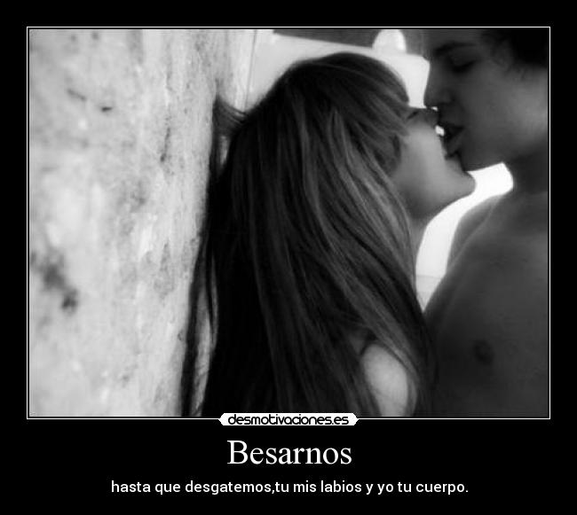 Besarnos - hasta que desgatemos,tu mis labios y yo tu cuerpo.