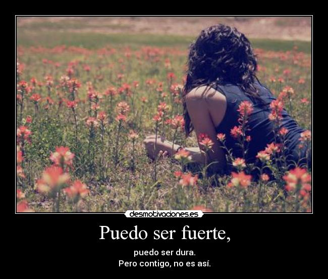 Puedo ser fuerte, - puedo ser dura.
Pero contigo, no es así.