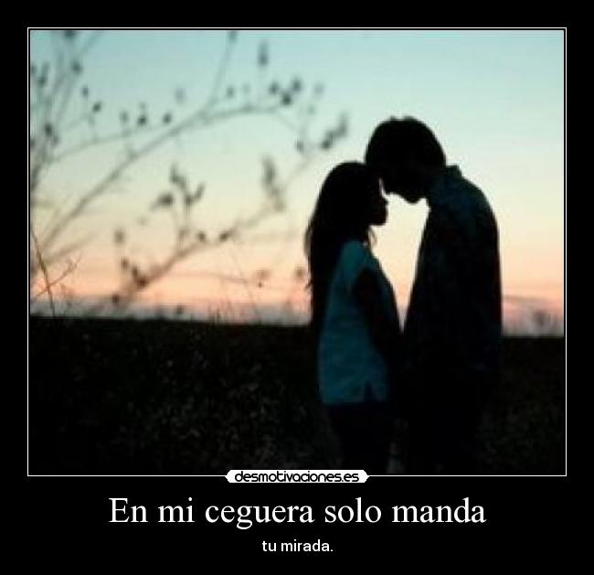 En mi ceguera solo manda - tu mirada.