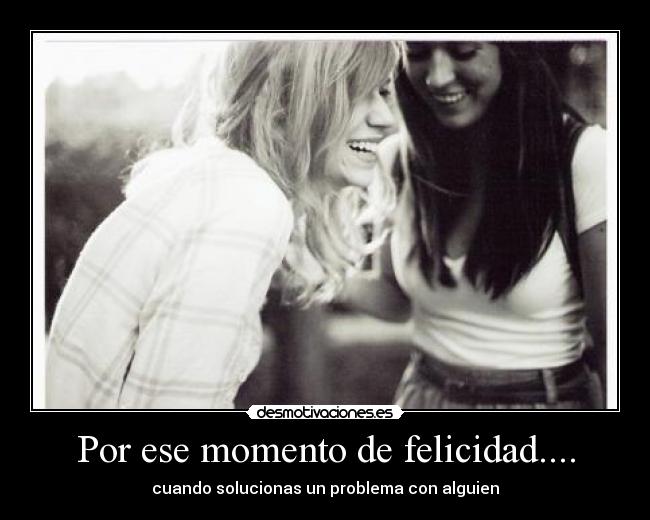 Por ese momento de felicidad.... -