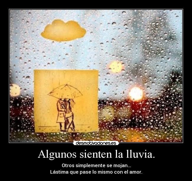 Algunos sienten la lluvia. - Otros simplemente se mojan...
Lástima que pase lo mismo con el amor.
