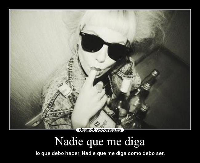 Nadie que me diga - lo que debo hacer. Nadie que me diga como debo ser.