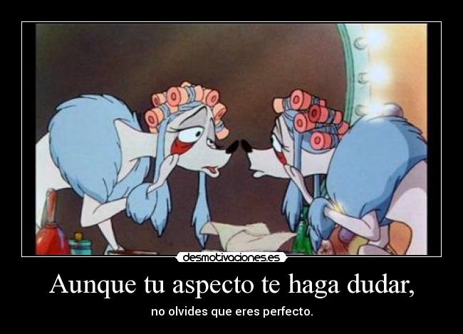 Aunque tu aspecto te haga dudar, - no olvides que eres perfecto.