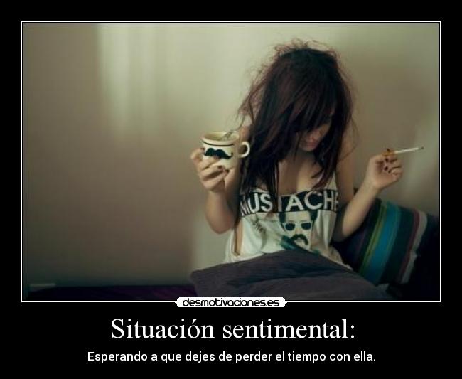 Situación sentimental: - Esperando a que dejes de perder el tiempo con ella.