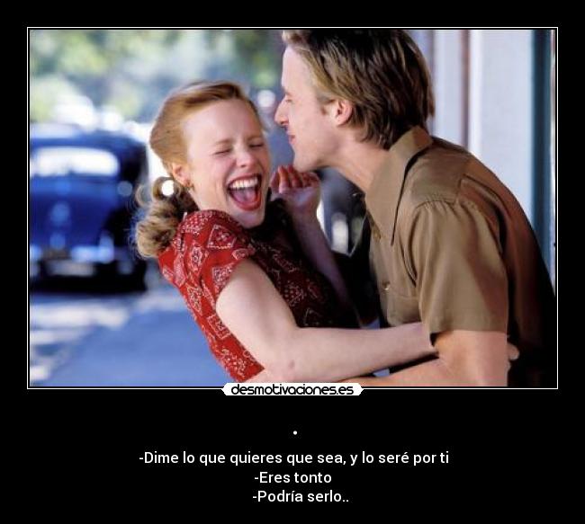 . - -Dime lo que quieres que sea, y lo seré por ti
-Eres tonto
-Podría serlo..