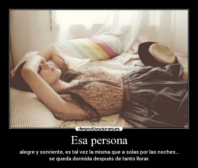 Esa persona - alegre y sonriente, es tal vez la misma que a solas por las noches...
se queda dormida después de tanto llorar.