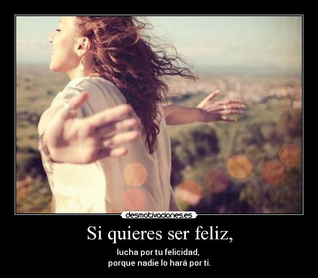Si quieres ser feliz, -