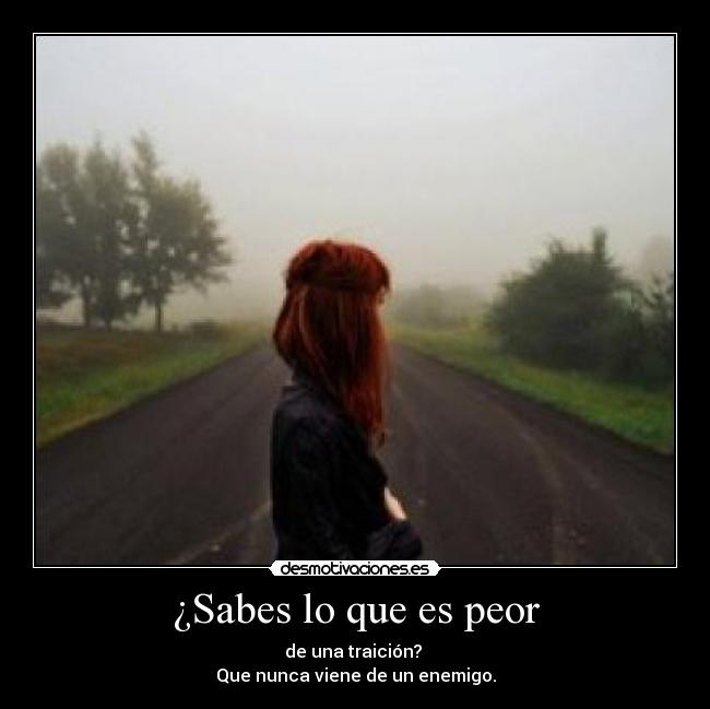 ¿Sabes lo que es peor - de una traición? 
Que nunca viene de un enemigo.