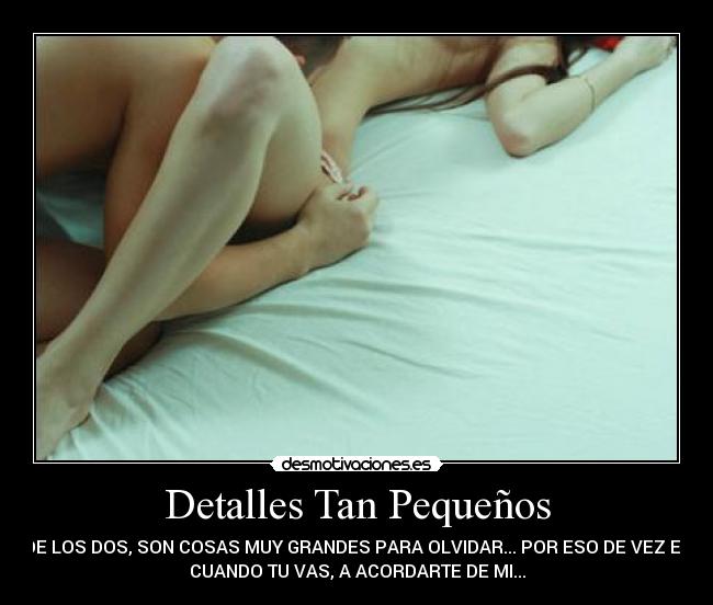 Detalles Tan Pequeños - DE LOS DOS, SON COSAS MUY GRANDES PARA OLVIDAR... POR ESO DE VEZ EN
CUANDO TU VAS, A ACORDARTE DE MI...