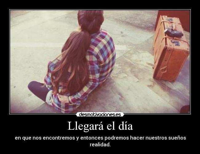 Llegará el día - en que nos encontremos y entonces podremos hacer nuestros sueños realidad.