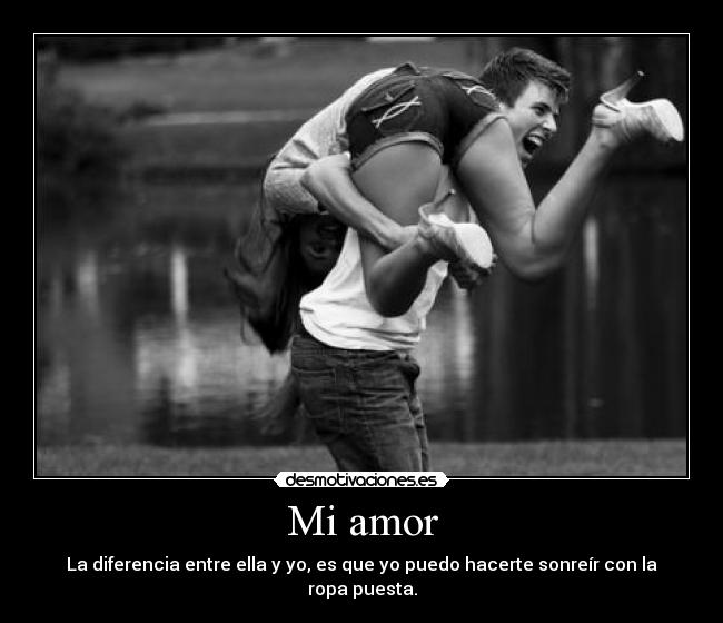 Mi amor - La diferencia entre ella y yo, es que yo puedo hacerte sonreír con la ropa puesta.