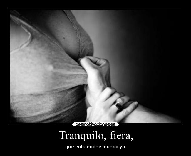 Tranquilo, fiera, - que esta noche mando yo.