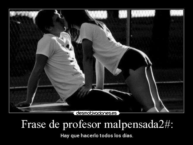 Frase de profesor malpensada2#: - Hay que hacerlo todos los días.