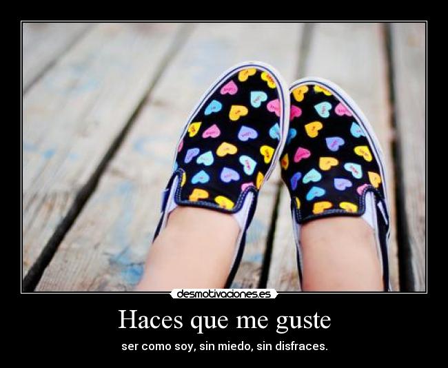 Haces que me guste - ser como soy, sin miedo, sin disfraces.