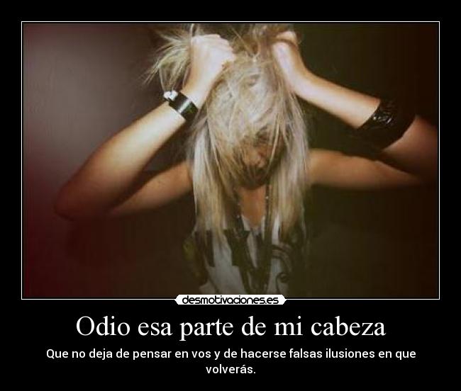 Odio esa parte de mi cabeza - Que no deja de pensar en vos y de hacerse falsas ilusiones en que volverás.