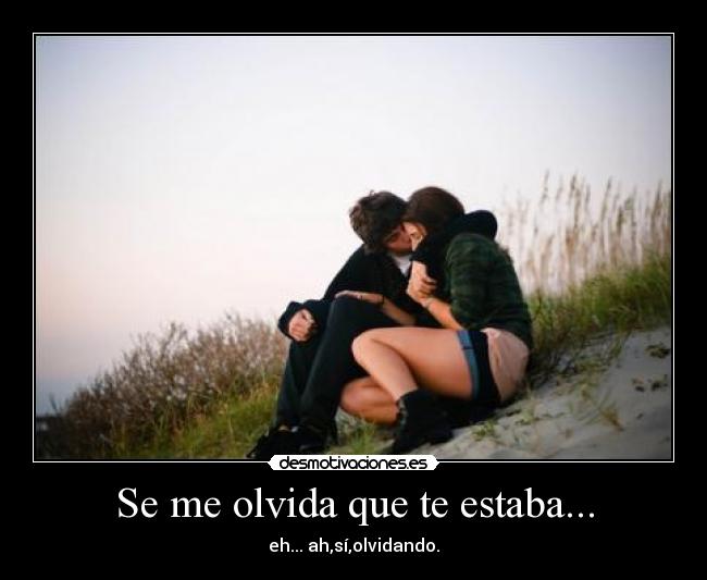 Se me olvida que te estaba... - eh... ah,sí,olvidando.