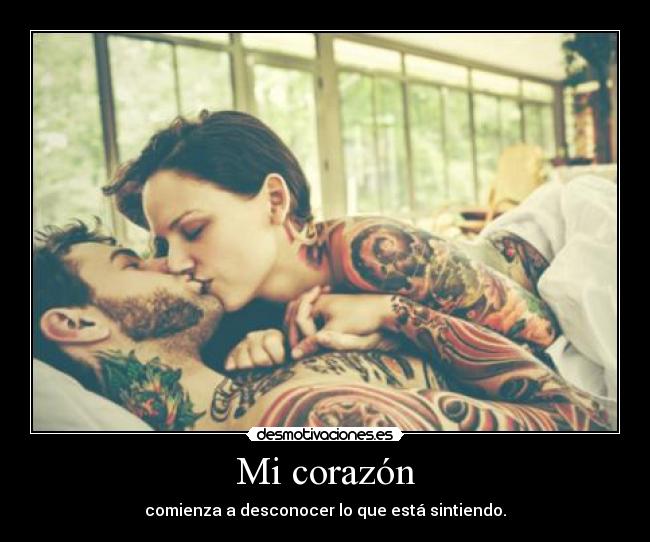 Mi corazón - comienza a desconocer lo que está sintiendo.