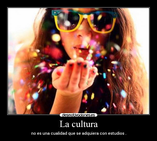 La cultura - no es una cualidad que se adquiera con estudios .