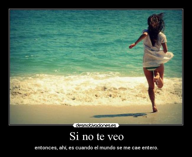 Si no te veo - entonces, ahí, es cuando el mundo se me cae entero.