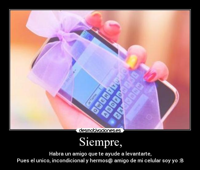 Siempre, - Habra un amigo que te ayude a levantarte,
Pues el unico, incondicional y hermos@ amigo de mi celular soy yo :B