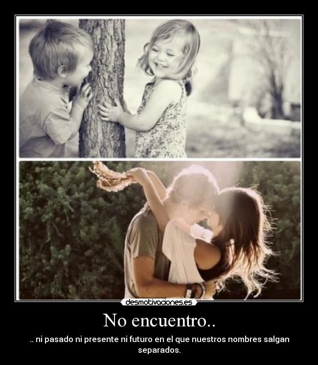 No encuentro.. - .. ni pasado ni presente ni futuro en el que nuestros nombres salgan separados.♥