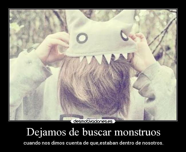 Dejamos de buscar monstruos - cuando nos dimos cuenta de que,estaban dentro de nosotros.