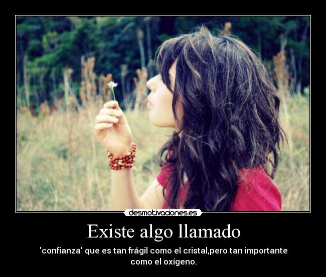 Existe algo llamado - confianza que es tan frágil como el cristal,pero tan importante como el oxígeno.