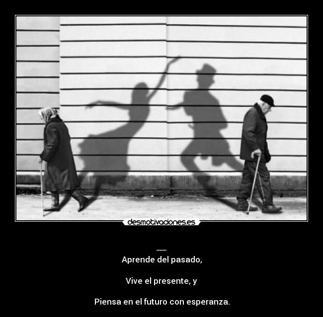 _ - Aprende del pasado,
Vive el presente, y
Piensa en el futuro con esperanza.