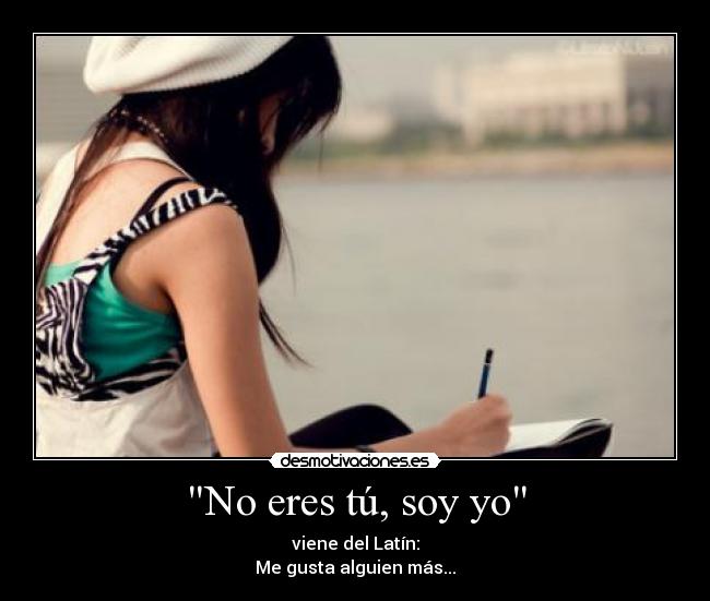 No eres tú, soy yo - viene del Latín:
Me gusta alguien más...